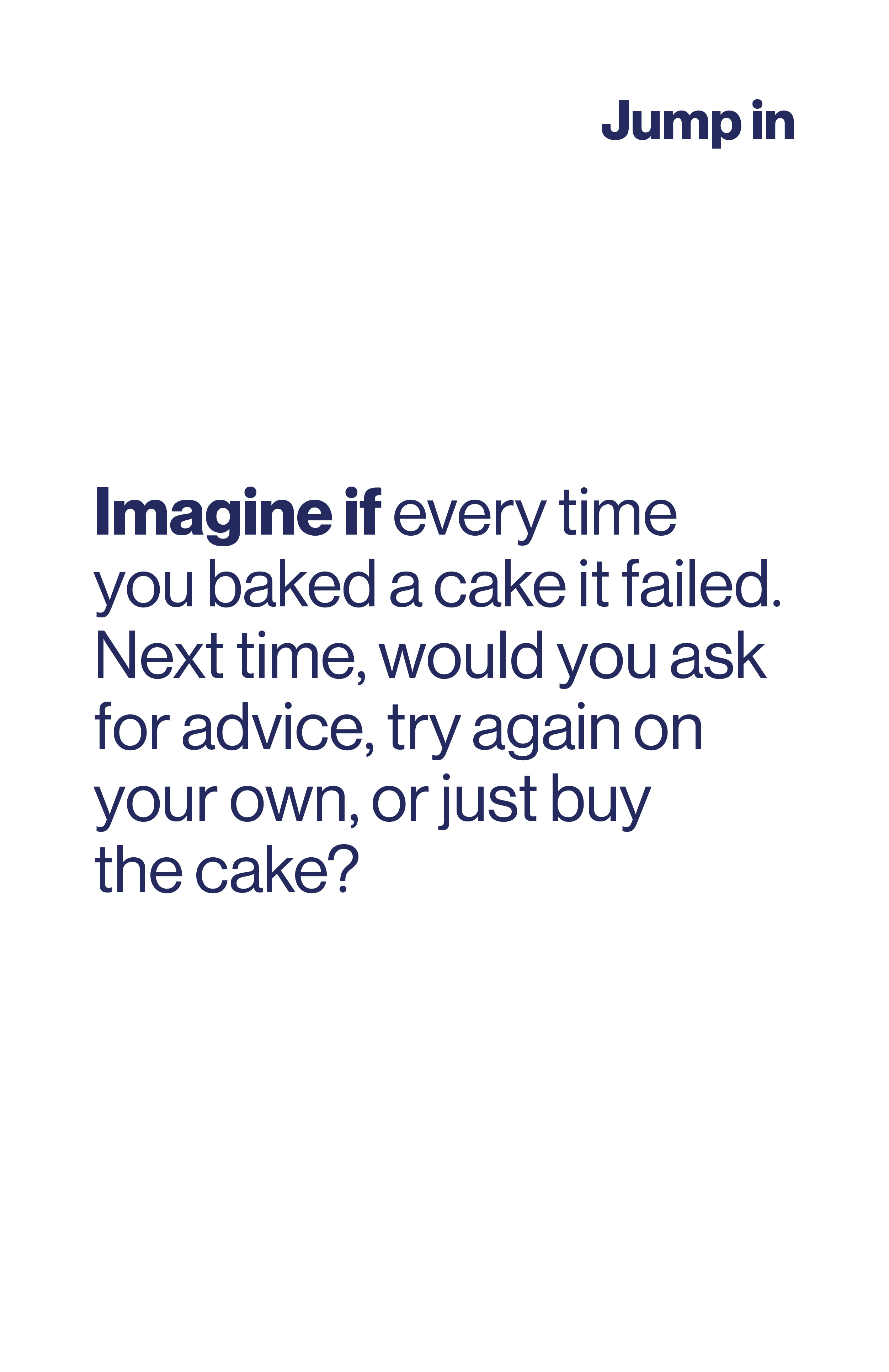 Imagine if every time you baked a cake it failed. Next time, would you ask for advice, try again on your own, or just buy the cake?